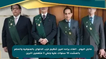 عاجل اليوم.. إلغاء براءة أمين تنظيم حزب الإخوان بالمنوفية والحكم بالمشدد 10 سنوات عليه وعلى 3 متهمين آخرين